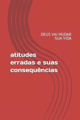 Atitudes Erradas E Suas Consequencias: Deus Vai Mudar Sua Vida by Paulo Cesar Ma