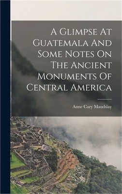 A Glimpse At Guatemala And Some Notes On The Ancient Monuments Of Central Americ