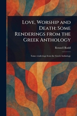 Love, Worship and Death: Some Renderings From the Greek Anthology by Rennell Rod