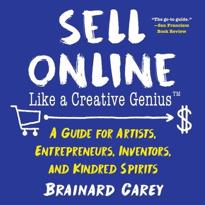 Sell Online Like a Creative Genius: A Guide for Artists, Entrepreneurs, Inve...