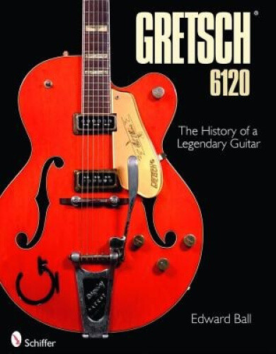 The Gretsch 6120: The History of a Legendary Guitar by Ball, Edward