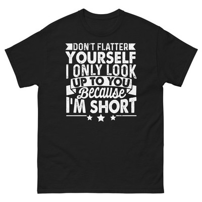 Don't Flatter Yourself I Look Up to You Because I'm Short Unisex Classic Tee