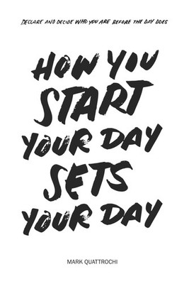 How You Start Your Day Sets Your Day: Declare And Decide Who You Are Before ...