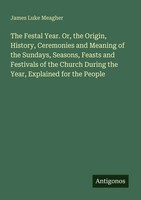 James Luke Meagher | The Festal Year. Or, The Origin, History, Ceremonies And...