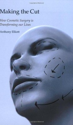 Making the Cut: How Cosmetic Surgery is Transforming our... - Elliott, Anthony