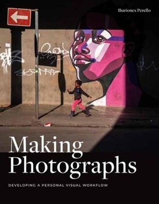 Making Photographs: Developing a Personal Visual Workflow by Ibarionex Perello (