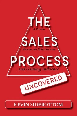 The Sales Process Uncovered A Proven for Sales Success and Gaining Influence