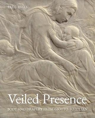 VEILED PRESENCE: BODY AND DRAPERY FROM GIOTTO TO TITIAN By Paul Hills BRAND NEW