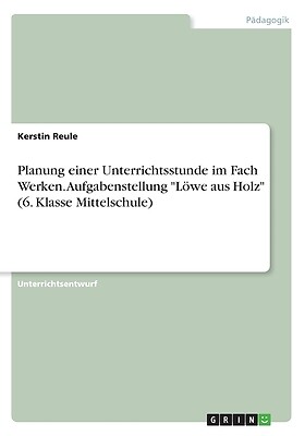 Planung einer Unterrichtsstunde im Fach Werken. Aufgabenstellung ''L̦we aus Holz