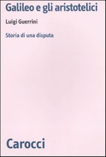 Galileo e gli aristotelici. Storia di una disputa - Guerrini Luigi