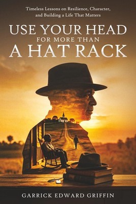 Use Your Head For More Than A Hat Rack: TIMELESS LESSONS ON RESILIENCE, CHARACTE