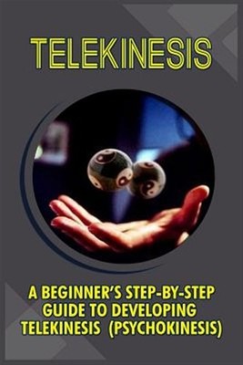 Telekinesis : A Beginner's Step-by-step Guide to Developing Telekinesis Psych...