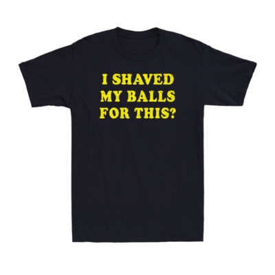 I Shaved My Balls For This Funny Saying Gift Novelty Men's Cotton T-Shirt