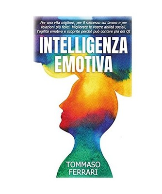 Intelligenza Emotiva: Per una Vita Migliore, Avere Successo sul Lavoro e Relazio