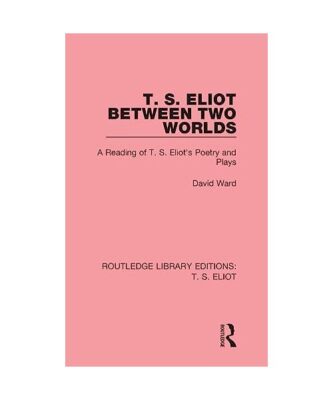 T. S. Eliot Between Two Worlds: A Reading of T. S. Eliot's Poetry and Plays, Dav