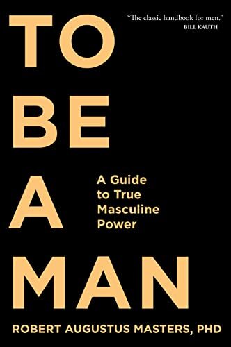 To Be a Man: A Guide to True Masculine Power by Robert Augustus Masters