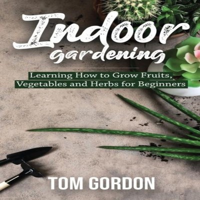 Indoor Gardening Learning How to Grow Fruits Vegetables and Herbs