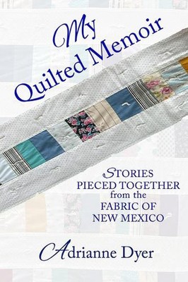 My Quilted Memoir: Stories Pieced Together from the Fabric of New Mexico by Adri