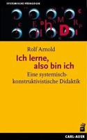 Ich Lerne, Also Bin Ich Eine Systemisch-Konstruktivistische Didaktik Rolf Arnold