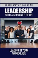 Leadership With A Servant's Heart Leading In Your Workplace Kevin Wayne Johnson