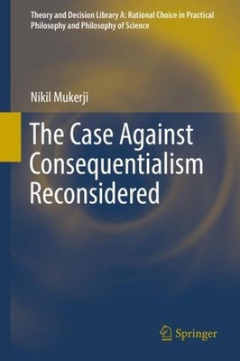 The Case Against Consequentialism Reconsidered Nikil Mukerji