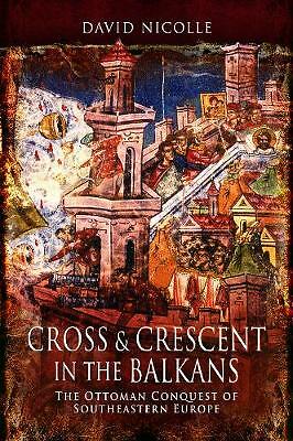Cross & Crescent in the Balkans: The Ottoman Conquest of Southeastern Europe...