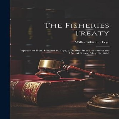 The Fisheries Treaty Speech of Hon. William P. Frye of Maine in t