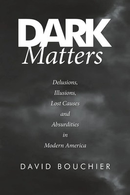Dark Matters Delusions, Illusions, Lost Causes and Absurdities in Modern America