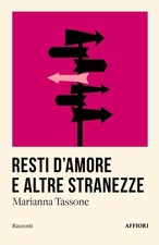 Libro - Tassone Marianna - Resti D'amore E Altre Stranezze  - Affiori
