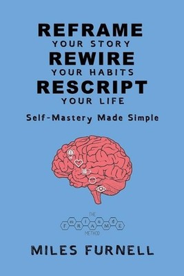 Reframe Your Story Rewire Your Habits Rescript Your Life: Self-Mastery Made Simp