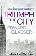 Triumph of the City : How Our Greatest Invention Makes Us Richer,