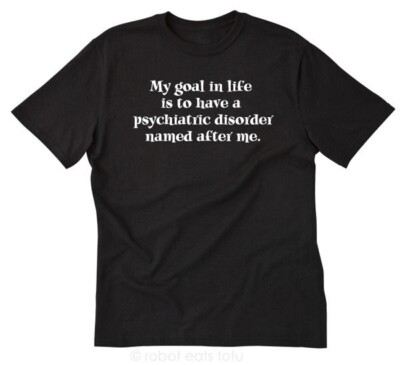 My Goal In Life Is To Have A Psychiatric Disorder Named After Me Tee Shirt Funny