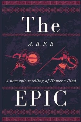 The Epic: A New Epic Retelling of Homer's Iliad by A.B.F.B. Paperback Book