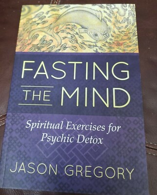 Fasting the Mind: Spiritual Exercises for Psychic Detox: By Gregory, Jason