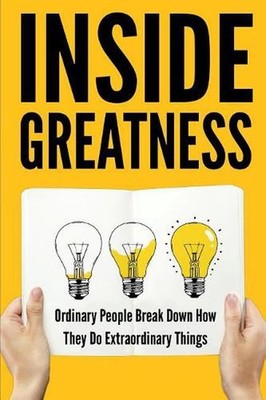 Inside Greatness: Ordinary People Break Down How They Do Extraordinary Things by