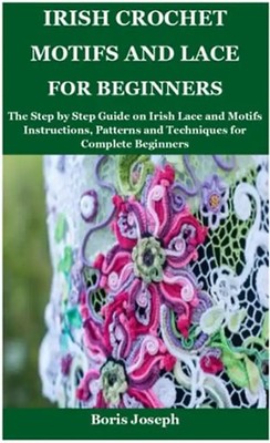 Irish Crochet Motifs and Lace For Beginners: The Step by Step Guide on Irish Lac