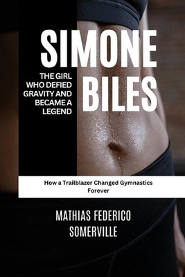 Simone Biles: The Girl Who Defied Gravity and Became a Legend: How a Trailblazer