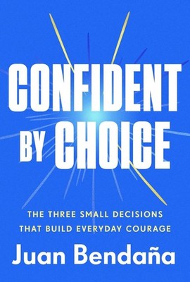 Confident by Choice : The Three Small Decisions That Build Everyday Courage...