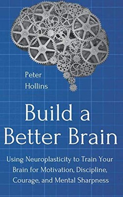 Build a Better Brain: Using Neuroplasticity to Train Your Brain for Motivati...