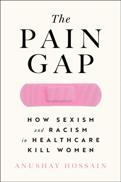 The Pain Gap: How Sexism and Racism in Healthcare  by Anushay Hossain PAPERBACK
