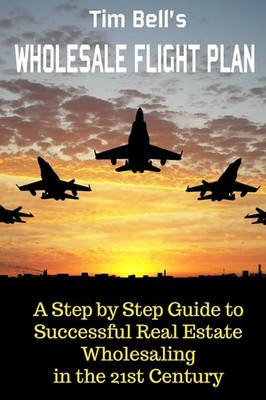 Tim Bell's Wholesale Flight Plan: A Step by Step Guide to Wholesale Real Estate,