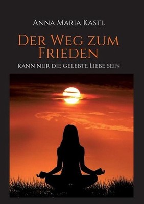 Der Weg zum Frieden - kann nur die gelebte Liebe sein by Anna Maria Kastl Paperb
