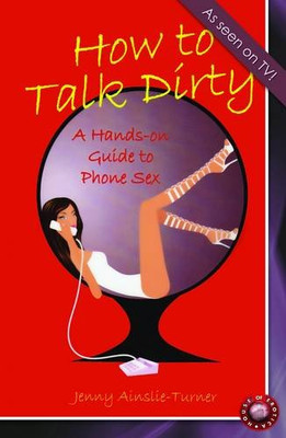 How to Talk Dirty: A Hands-on Guide to Phone Sex - Ainslie-Turner, Jenny