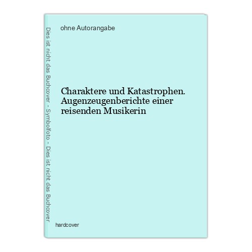 Charaktere und Katastrophen. Augenzeugenberichte einer reisenden Musikerin - Unbekannt