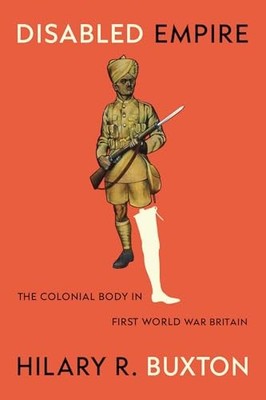 Disabled Empire: The Colonial Body in First World War Britain by Hilary R. Buxt