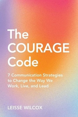 The Courage Code: 7 Communication Strategies to Change the Way We Work, Live, an