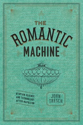 The Romantic Machine: Utopian Science and Technology after Napoleon by Tresch