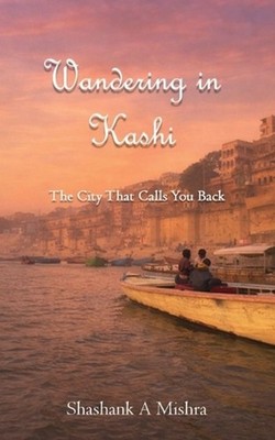 Wandering in Kashi: The City That Calls You Back by Shashank A. Mishra Paperback