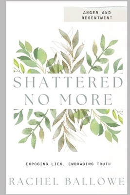Shattered No More: Expose Lies, Embrace Truth - Anger and Resentment by Rachel B