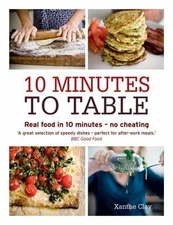 10 Minutes to Table: Real Food in 10 Minutes - No Cheating. Xanthe Clay